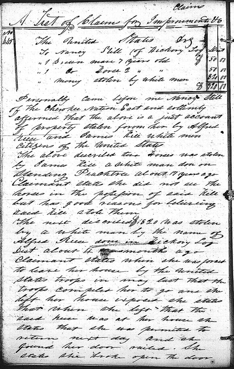 In September 1838, Nancy Still filed a claim for $820 that she said was stolen from her after federal troops expelled her and other Cherokee Indians from their homes in what is now North Georgia. “The troops compelled her to go and she left her house exposed,” a Cherokee claims agent wrote of Still’s account. “She was permitted to return the next day and she found her door nailed. She states she broke open the door and found her trunk broke open and her money gone.” Source: National Trail of Tears Association image obtained from the Tennessee State Library and Archives.