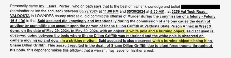 An arrest warrant for one of the 11 men charged with murder in the  killing of Shane Griffith describes how that attacker allegedly used a pole and a burning object. Griffith was killed overnight in a barracks-style dorm at Valdosta State Prison on May 29 and 30. (Magistrate Court of Lowndes County)