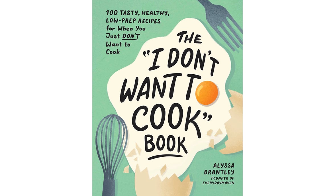 "The 'I Don't Want To Cook' Book: 100 Tasty, Healthy, Low-Prep Recipes for When You Just Don't Want to Cook" by Alyssa Brantley (Adams Media, $18.99)