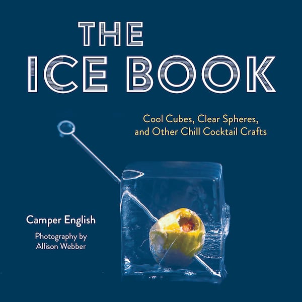 Camper English delves into ice technique and achieving clear ice for cocktails in “The Ice Book: Cool Cubes, Clear Spears, & Other Chill Cocktail Crafts.” Courtesy of Red Lightning Books