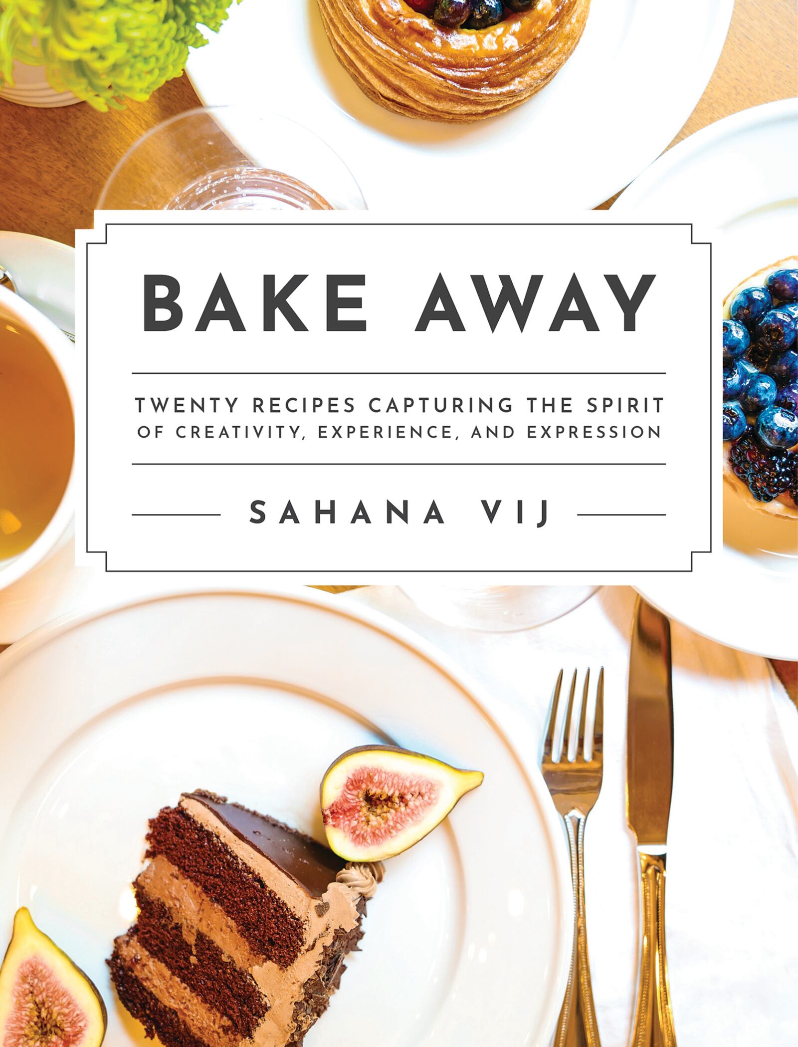 "Bake Away: Twenty Recipes Capturing the Spirit of Creativity, Experience, and Expression" by Sahana Vij